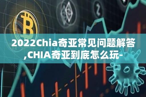 2022Chia奇亚常见问题解答,CHIA奇亚到底怎么玩--第1张图片-昕阳网