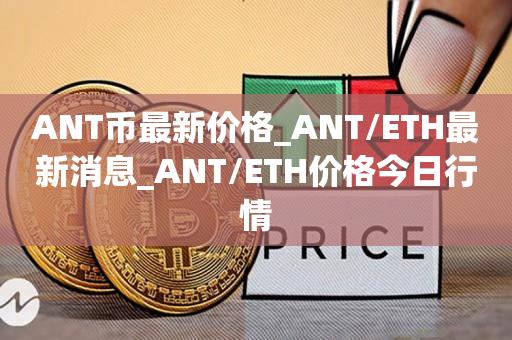 ANT币最新价格_ANT／ETH最新消息_ANT／ETH价格今日行情-第1张图片-昕阳网