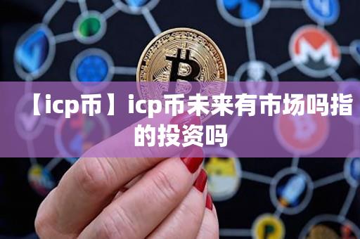 【icp币】icp币未来有市场吗指的投资吗-第1张图片-昕阳网