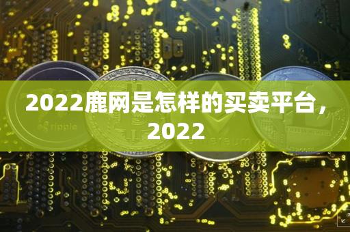 2022鹿网是怎样的买卖平台，2022-第1张图片-昕阳网