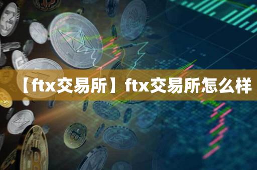 【ftx交易所】ftx交易所怎么样-第1张图片-昕阳网