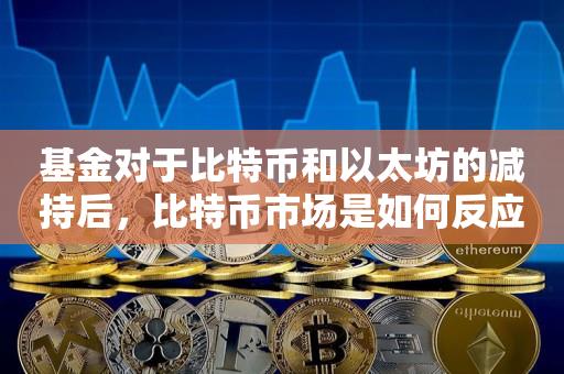 基金对于比特币和以太坊的减持后，比特币市场是如何反应-第1张图片-昕阳网