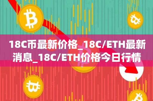 18C币最新价格_18C／ETH最新消息_18C／ETH价格今日行情-第1张图片-昕阳网