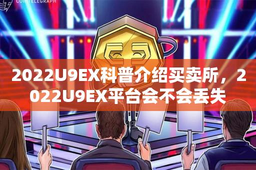 2022U9EX科普介绍买卖所，2022U9EX平台会不会丢失-第1张图片-昕阳网