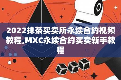 2022抹茶买卖所永续合约视频教程,MXC永续合约买卖新手教程-第1张图片-昕阳网