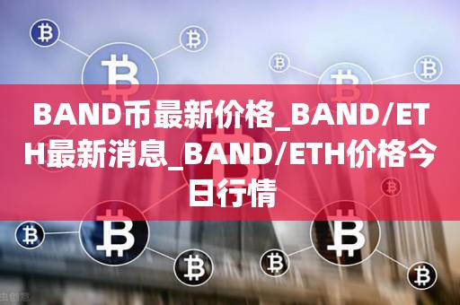 BAND币最新价格_BAND／ETH最新消息_BAND／ETH价格今日行情-第1张图片-昕阳网