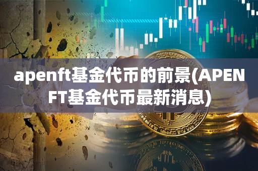 apenft基金代币的前景(APENFT基金代币最新消息)-第1张图片-昕阳网