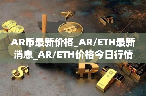 AR币最新价格_AR／ETH最新消息_AR／ETH价格今日行情-第1张图片-昕阳网