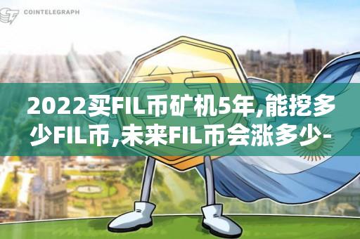 2022买FIL币矿机5年,能挖多少FIL币,未来FIL币会涨多少--第1张图片-昕阳网