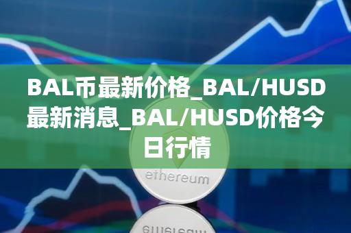 BAL币最新价格_BAL／HUSD最新消息_BAL／HUSD价格今日行情-第1张图片-昕阳网