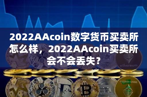 2022AAcoin数字货币买卖所怎么样，2022AAcoin买卖所会不会丢失？-第1张图片-昕阳网