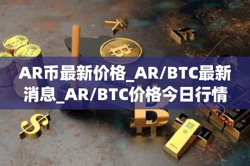 AR币最新价格_AR／BTC最新消息_AR／BTC价格今日行情-第1张图片-昕阳网