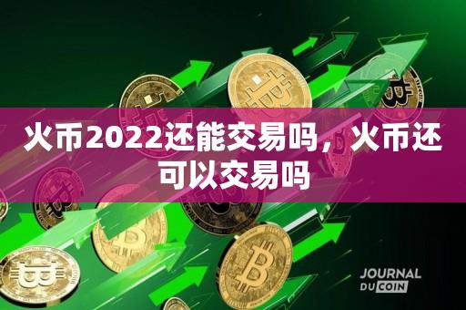 火币2022还能交易吗，火币还可以交易吗-第1张图片-昕阳网