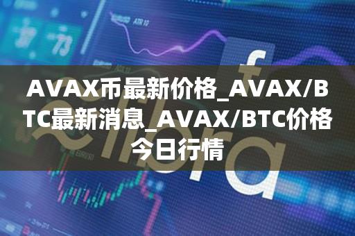 AVAX币最新价格_AVAX／BTC最新消息_AVAX／BTC价格今日行情-第1张图片-昕阳网