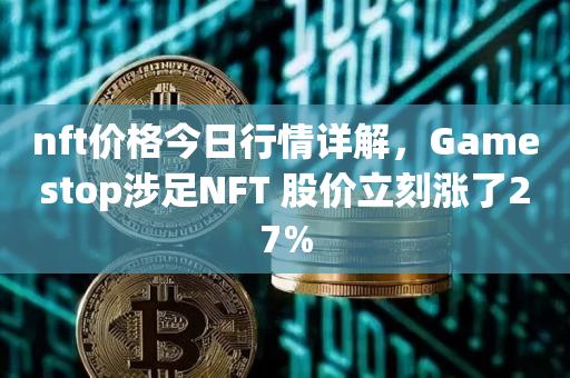 nft价格今日行情详解，Gamestop涉足NFT 股价立刻涨了27%-第1张图片-昕阳网