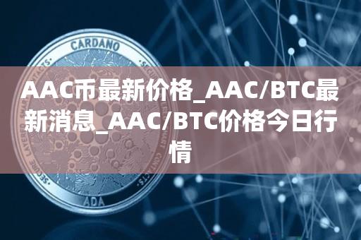 AAC币最新价格_AAC／BTC最新消息_AAC／BTC价格今日行情-第1张图片-昕阳网