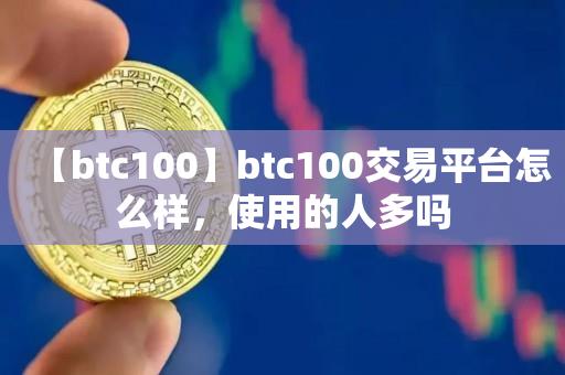 【btc100】btc100交易平台怎么样，使用的人多吗-第1张图片-昕阳网