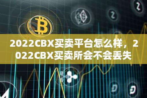 2022CBX买卖平台怎么样，2022CBX买卖所会不会丢失-第1张图片-昕阳网