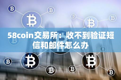 58coin交易所：收不到验证短信和邮件怎么办-第1张图片-昕阳网