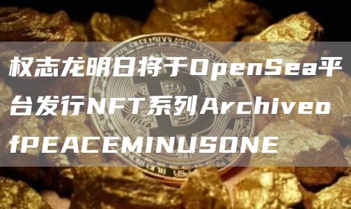 权志龙明日将于OpenSea平台发行NFT系列ArchiveofPEACEMINUSONE-第1张图片-昕阳网