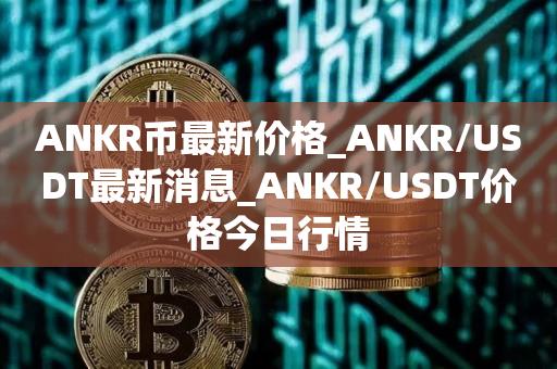 ANKR币最新价格_ANKR／USDT最新消息_ANKR／USDT价格今日行情-第1张图片-昕阳网