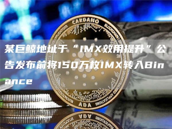 某巨鲸地址于“IMX效用提升”公告发布前将150万枚IMX转入Binance-第1张图片-昕阳网