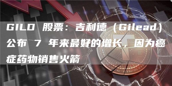 GILD 股票：吉利德（Gilead）公布 7 年来最好的增长，因为癌症药物销售火箭-第1张图片-昕阳网