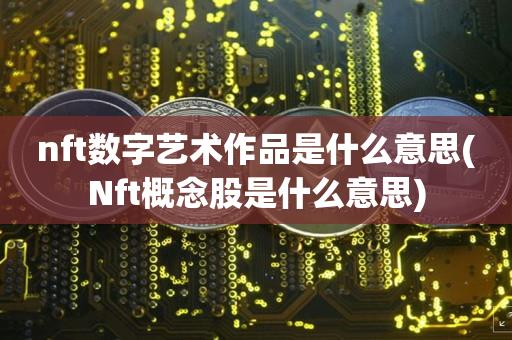 nft数字艺术作zuo品是什么意思(Nft概念股是什么意思)