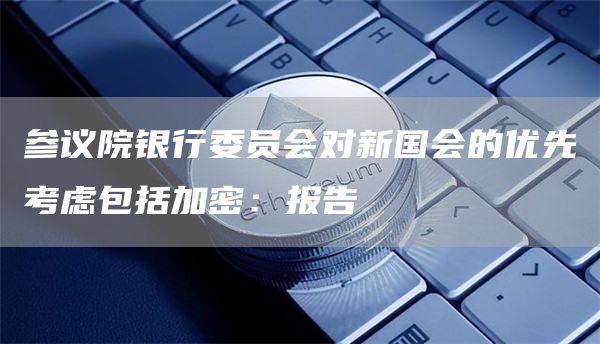 参议院银行委员会对新国会的优先考虑包括加密：报告-第1张图片-昕阳网