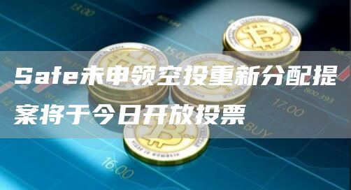 Safe未申领空投重新分配提案将于今日开放投票-第1张图片-昕阳网