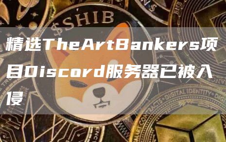 精选TheArtBankers项目Discord服务器已被入侵-第1张图片-昕阳网