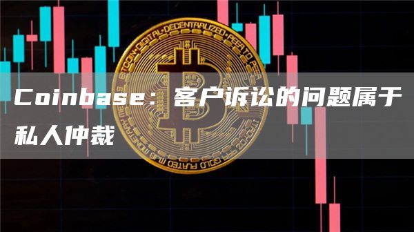 Coinbase：客户诉讼的问题属于私人仲裁-第1张图片-昕阳网