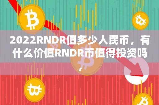 2022RNDR值多少人民币，有什么价值RNDR币值得投资吗，-第1张图片-昕阳网