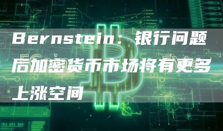 Bernstein：银行问题后加密货币市场将有更多上涨空间-第1张图片-昕阳网