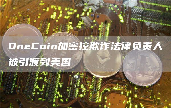 OneCoin加密控欺诈法律负责人被引渡到美国-第1张图片-昕阳网