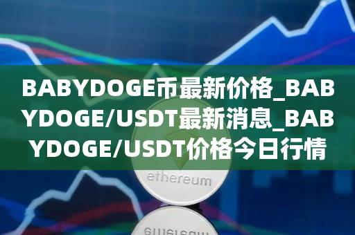 BABYDOGE币最新价格_BABYDOGE／USDT最新消息_BABYDOGE／USDT价格今日行情-第1张图片-昕阳网