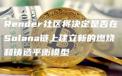 Render社区将决定是否在Solana链上建立新的燃烧和铸造平衡模型-第1张图片-昕阳网