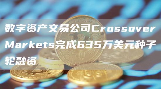 crossover-数字资产交(jiao)易公司CrossoverMarkets完成635万美元种子轮融资
