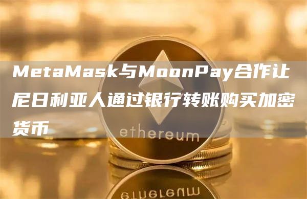 MetaMask与MoonPay合作让尼日利亚人通过银行转账购买加密货币-第1张图片-昕阳网