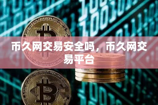 币久网交易安全吗，币久网交易平台-第1张图片-昕阳网