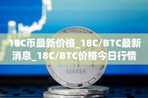 18C币最新价格_18C／BTC最新消息_18C／BTC价格今日行情-第1张图片-昕阳网