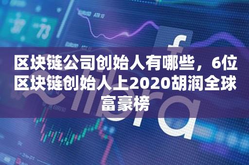 区块链公司创始人有哪些，6位区块链创始人上2020胡润全球富豪榜-第1张图片-昕阳网