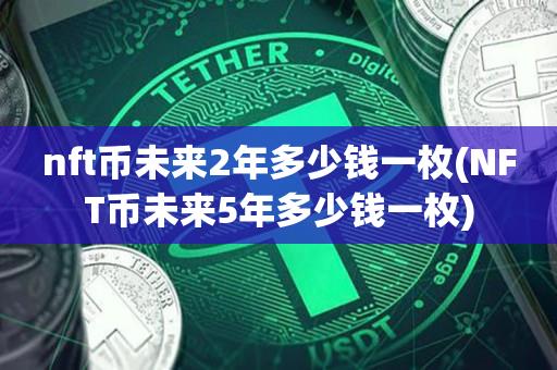 nft币未来2年多少钱一枚(NFT币未来5年多少钱一枚)-第1张图片-昕阳网