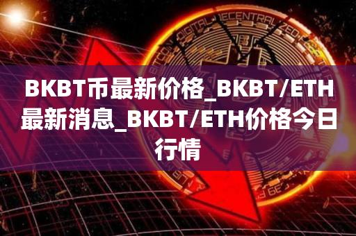 BKBT币最新价格_BKBT／ETH最新消息_BKBT／ETH价格今日行情-第1张图片-昕阳网