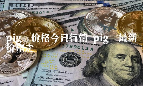 pig币价格今日行情 pig币最新价格走势图-第1张图片-昕阳网