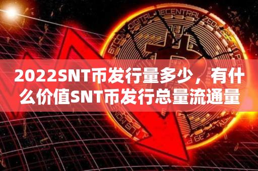 2022SNT币发行xing量多少，有什么价值SNT币发行总量流通量