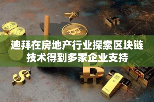 迪拜在房地产行业探索区块链技术得到多家企业支持-第1张图片-昕阳网