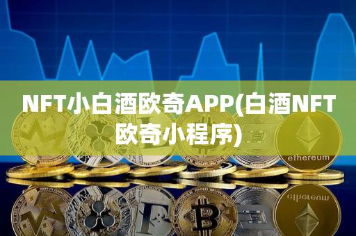 NFT小白酒欧奇APP(白酒NFT欧奇小程序)-第1张图片-昕阳网