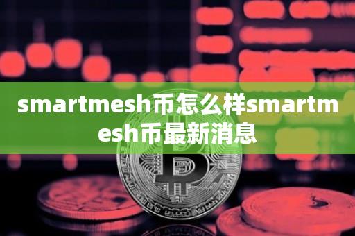 smartmesh币怎么样smartmesh币最新消息-第1张图片-昕阳网