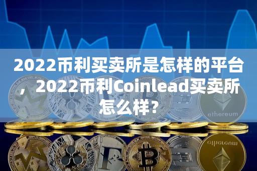 2022币利买卖所是怎样的平台，2022币利Coinlead买卖所怎么样？-第1张图片-昕阳网